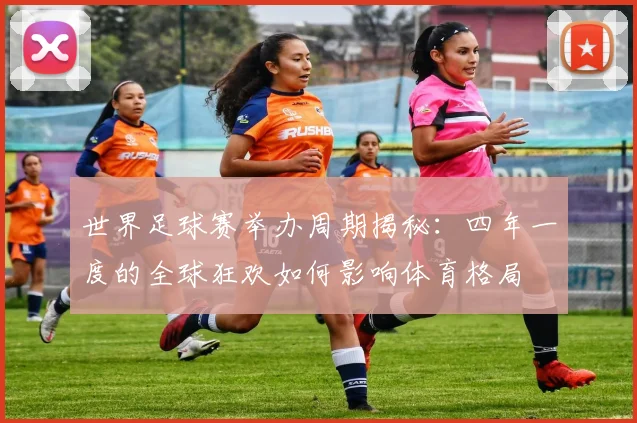 世界足球赛举办周期揭秘：四年一度的全球狂欢如何影响体育格局