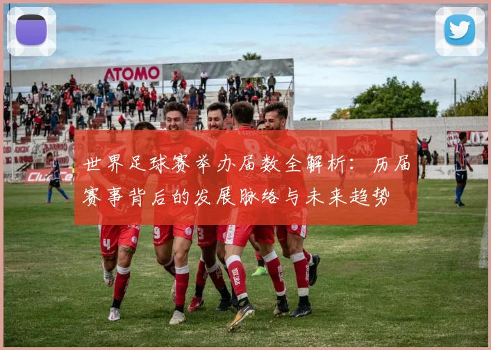 世界足球赛举办届数全解析:历届赛事背后的发展脉络与未来趋势