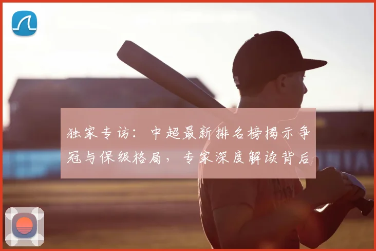 独家专访:中超最新排名榜揭示争冠与保级格局,专家深度解读背后玄机