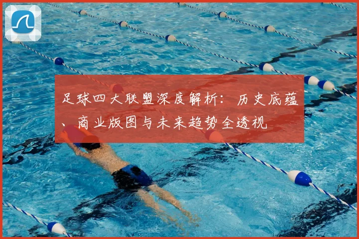 足球四大联盟深度解析:历史底蕴、商业版图与未来趋势全透视