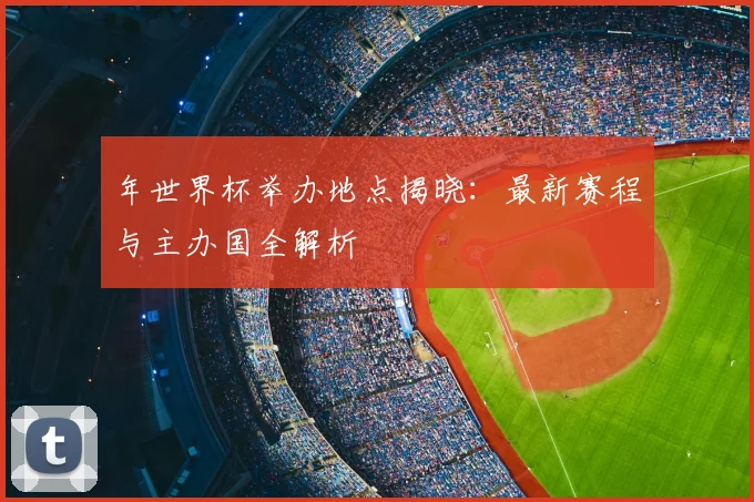 年世界杯举办地点揭晓：最新赛程与主办国全解析