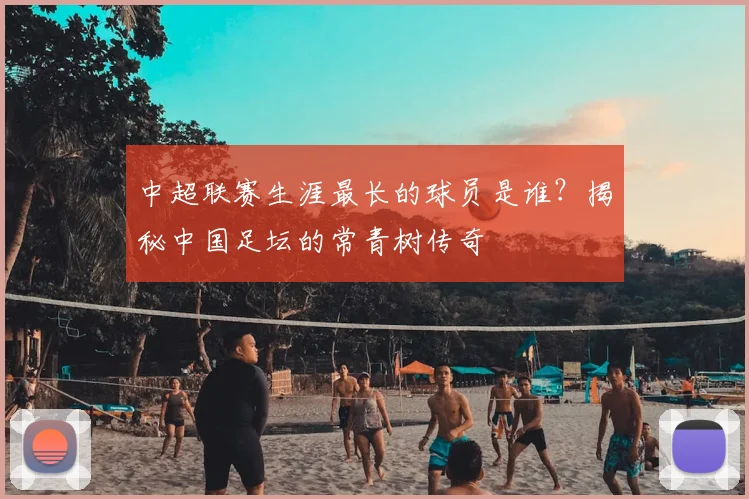 中超联赛生涯最长的球员是谁？揭秘中国足坛的常青树传奇