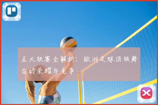 五大联赛全解析：欧洲足球顶级舞台的荣耀与竞争