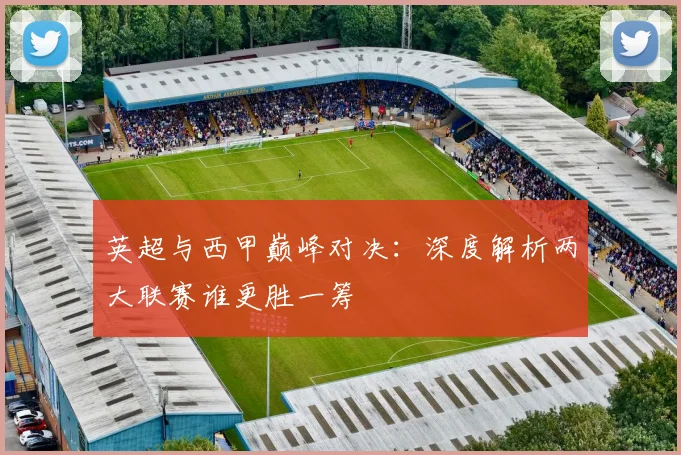 英超与西甲巅峰对决：深度解析两大联赛谁更胜一筹