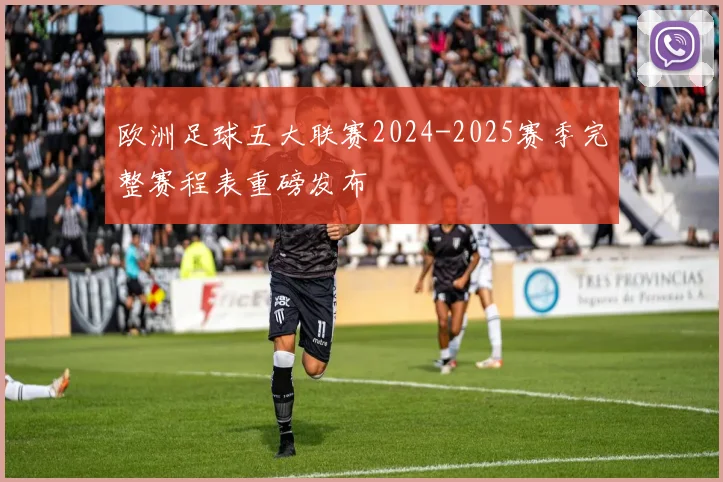 欧洲足球五大联赛2024-2025赛季完整赛程表重磅发布