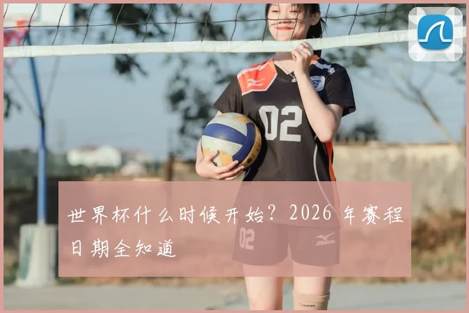 世界杯什么时候开始?2026 年赛程日期全知道