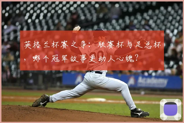 英格兰杯赛之争:联赛杯与足总杯,哪个冠军故事更动人心魄?