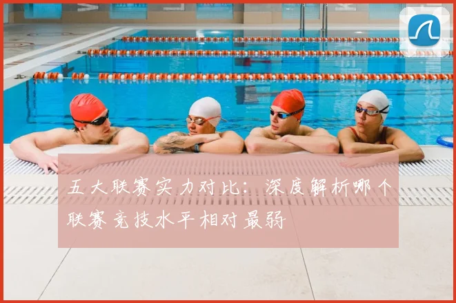 五大联赛实力对比：深度解析哪个联赛竞技水平相对最弱