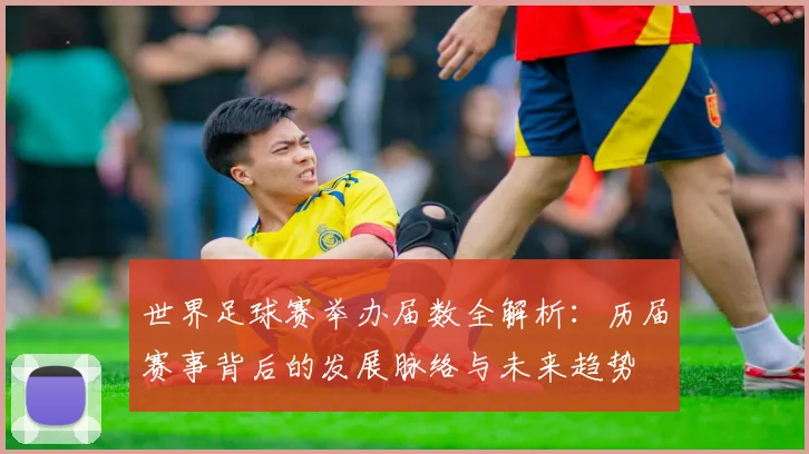 世界足球赛举办届数全解析:历届赛事背后的发展脉络与未来趋势