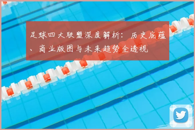 足球四大联盟深度解析:历史底蕴、商业版图与未来趋势全透视