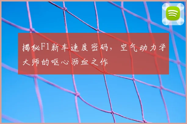 揭秘F1新车速度密码,空气动力学大师的呕心沥血之作