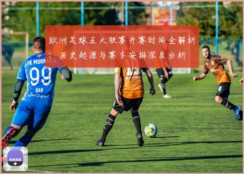 欧洲足球五大联赛开赛时间全解析：历史起源与赛季安排深度分析