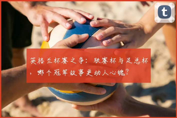英格兰杯赛之争：联赛杯与足总杯，哪个冠军故事更动人心魄？