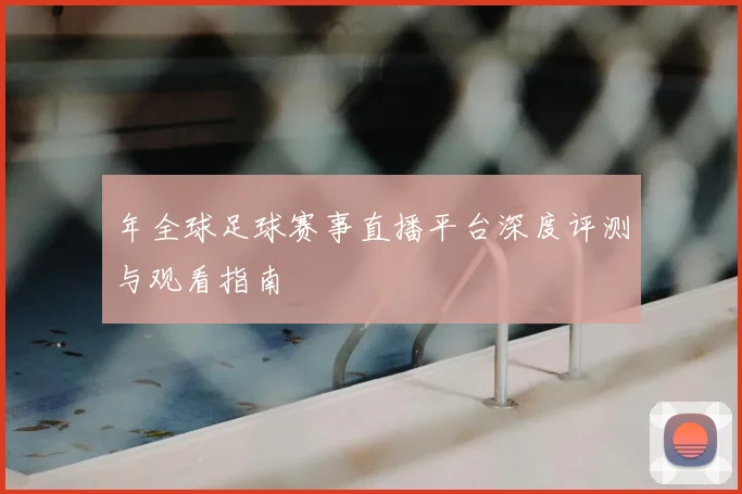 年全球足球赛事直播平台深度评测与观看指南